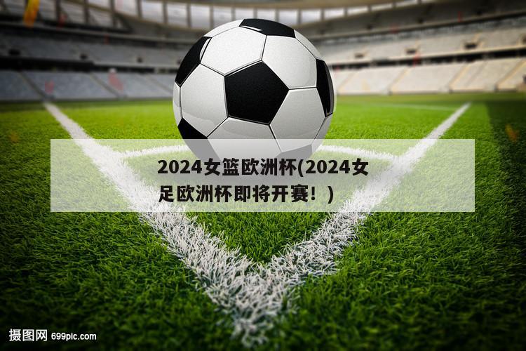 2024女篮欧洲杯(2024女足欧洲杯即将开赛！)