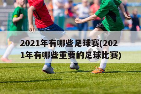 2021年有哪些足球赛(2021年有哪些重要的足球比赛)