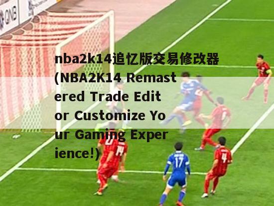 nba2k14追忆版交易修改器(NBA2K14 Remastered Trade Editor Customize Your Gaming Experience!)