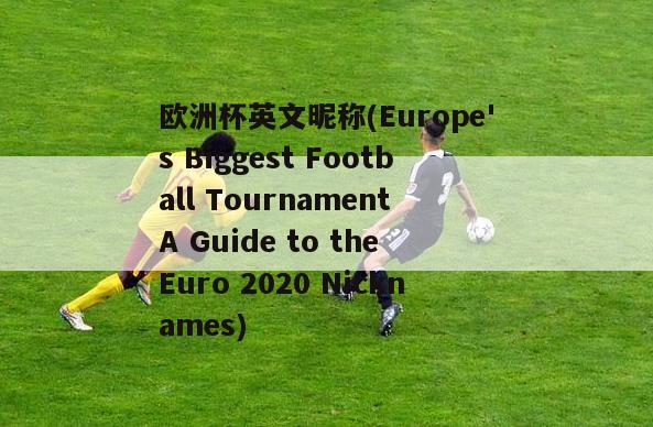 欧洲杯英文昵称(Europe's Biggest Football Tournament A Guide to the Euro 2020 Nicknames)