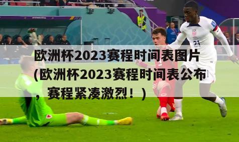 欧洲杯2023赛程时间表图片 (欧洲杯2023赛程时间表公布，赛程紧凑激烈！)
