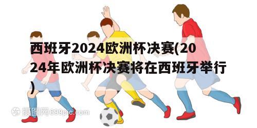 西班牙2024欧洲杯决赛(2024年欧洲杯决赛将在西班牙举行)