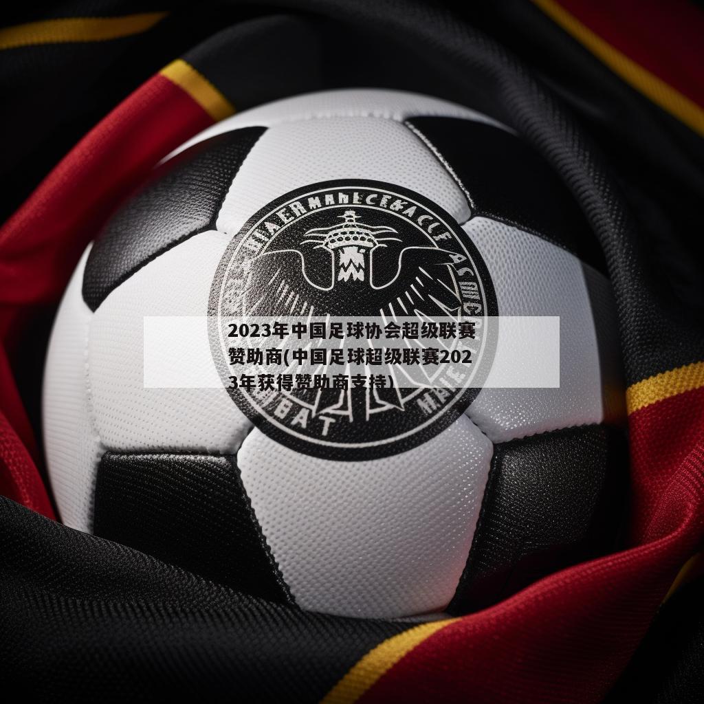 2023年中国足球协会超级联赛赞助商(中国足球超级联赛2023年获得赞助商支持)