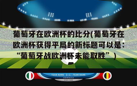 葡萄牙在欧洲杯的比分(葡萄牙在欧洲杯获得平局的新标题可以是：“葡萄牙战欧洲杯未能取胜”)