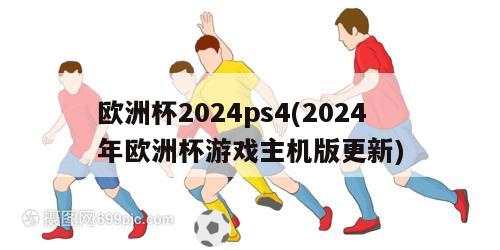 欧洲杯2024ps4(2024年欧洲杯游戏主机版更新)